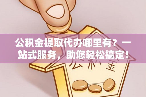 思明公积金提取代办哪里有？一站式服务，助您轻松搞定！