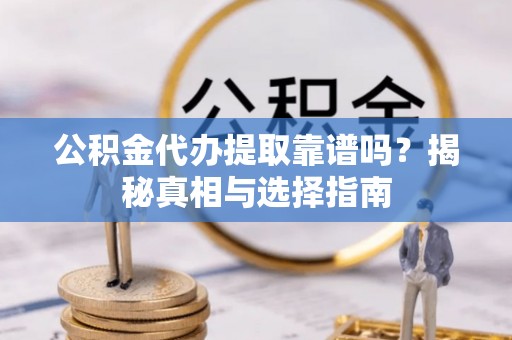 思明公积金代办提取靠谱吗？揭秘真相与选择指南