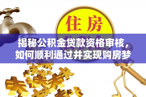 思明揭秘公积金贷款资格审核，如何顺利通过并实现购房梦想