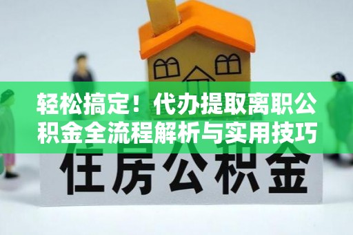思明轻松搞定！代办提取离职公积金全流程解析与实用技巧