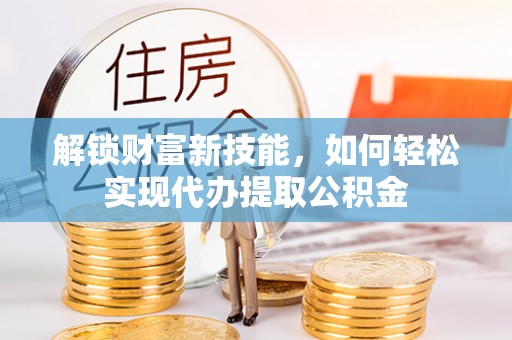 思明解锁财富新技能，如何轻松实现代办提取公积金