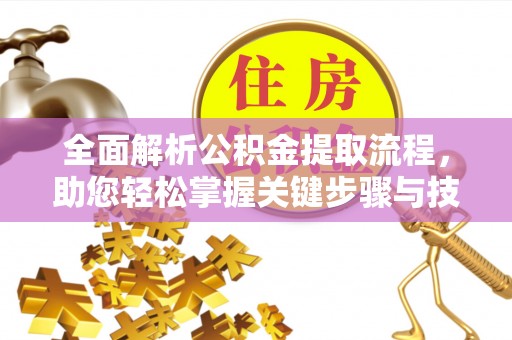 思明全面解析公积金提取流程，助您轻松掌握关键步骤与技巧