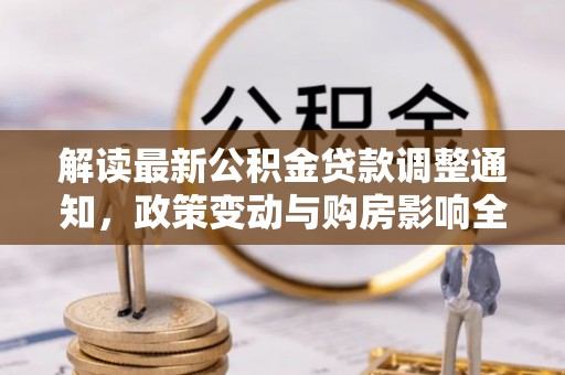 思明解读最新公积金贷款调整通知，政策变动与购房影响全解析