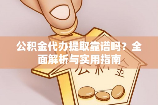 思明公积金代办提取靠谱吗？全面解析与实用指南