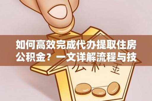 思明如何高效完成代办提取住房公积金？一文详解流程与技巧