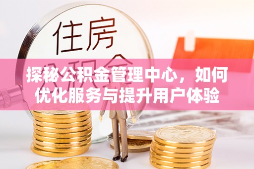 思明探秘公积金管理中心，如何优化服务与提升用户体验