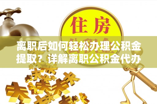 思明离职后如何轻松办理公积金提取？详解离职公积金代办提取流程