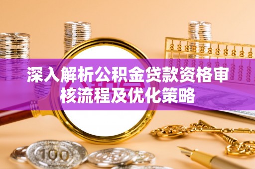 思明深入解析公积金贷款资格审核流程及优化策略