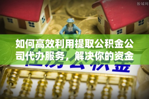 思明如何高效利用提取公积金公司代办服务，解决你的资金难题