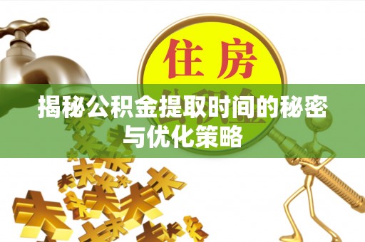思明揭秘公积金提取时间的秘密与优化策略