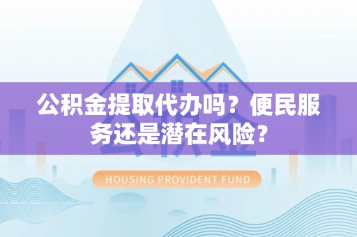 思明公积金提取代办吗？便民服务还是潜在风险？