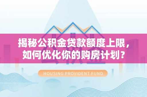 思明揭秘公积金贷款额度上限，如何优化你的购房计划？