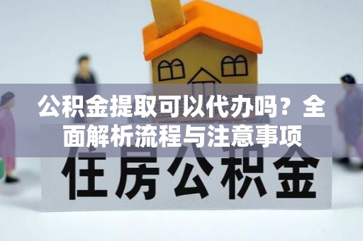 思明公积金提取可以代办吗？全面解析流程与注意事项