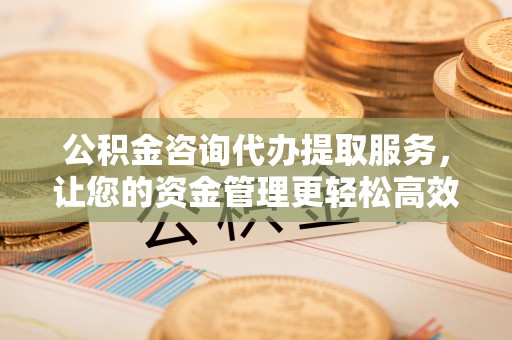 思明公积金咨询代办提取服务，让您的资金管理更轻松高效