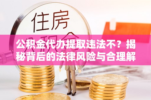 思明公积金代办提取违法不？揭秘背后的法律风险与合理解决方案