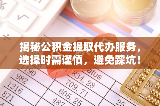 思明揭秘公积金提取代办服务，选择时需谨慎，避免踩坑！
