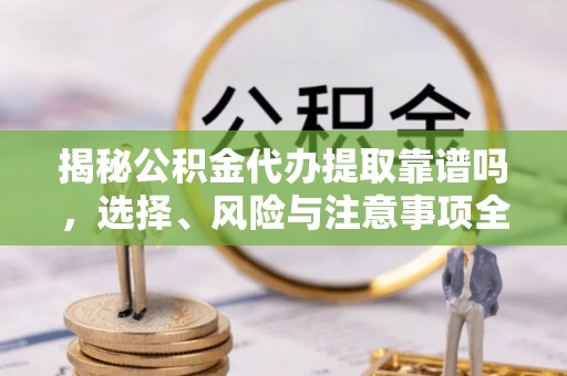 思明揭秘公积金代办提取靠谱吗，选择、风险与注意事项全解析