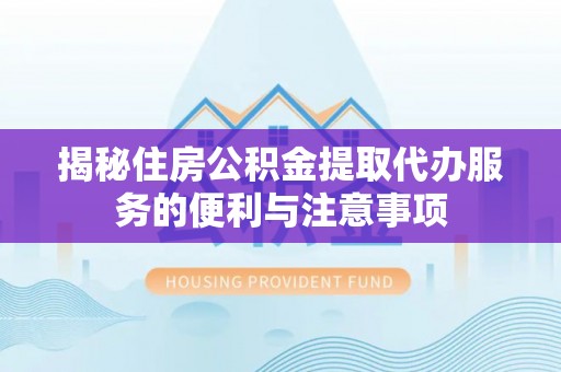 思明揭秘住房公积金提取代办服务的便利与注意事项