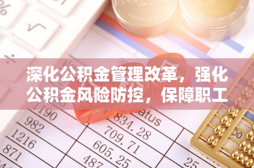 思明深化公积金管理改革，强化公积金风险防控，保障职工权益