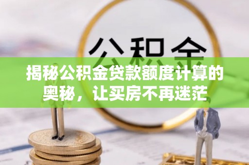 思明揭秘公积金贷款额度计算的奥秘，让买房不再迷茫