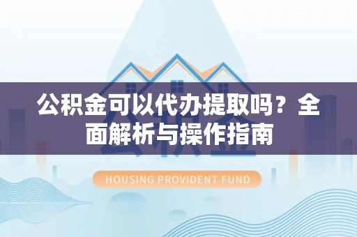 思明公积金可以代办提取吗？全面解析与操作指南