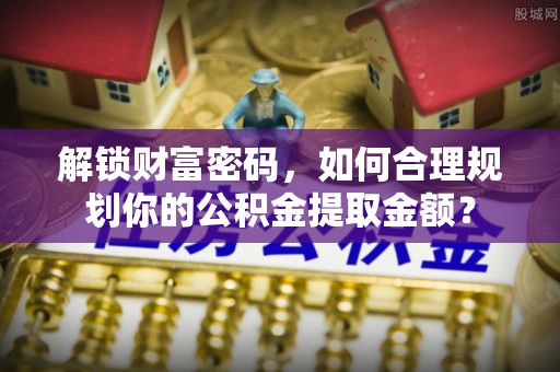 思明解锁财富密码，如何合理规划你的公积金提取金额？