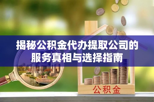 思明揭秘公积金代办提取公司的服务真相与选择指南