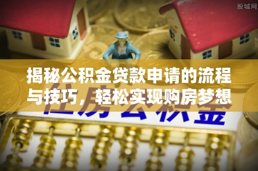 思明揭秘公积金贷款申请的流程与技巧，轻松实现购房梦想