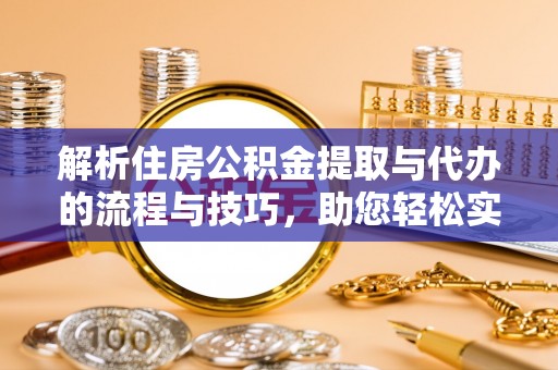 思明解析住房公积金提取与代办的流程与技巧，助您轻松实现资金流动
