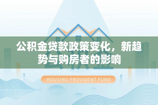 思明公积金贷款政策变化，新趋势与购房者的影响