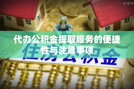 思明代办公积金提取服务的便捷性与注意事项