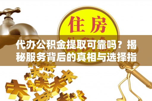 思明代办公积金提取可靠吗？揭秘服务背后的真相与选择指南