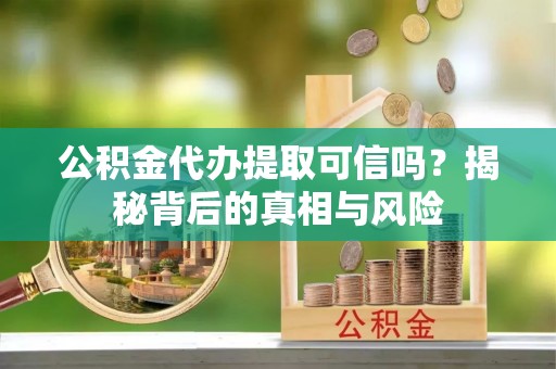 思明公积金代办提取可信吗？揭秘背后的真相与风险