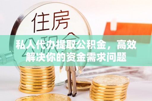 思明私人代办提取公积金，高效解决你的资金需求问题
