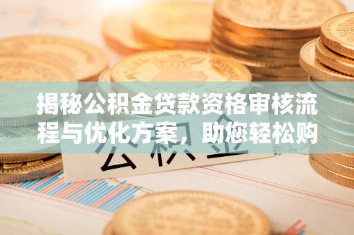 思明揭秘公积金贷款资格审核流程与优化方案，助您轻松购房