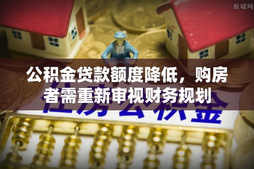 思明公积金贷款额度降低，购房者需重新审视财务规划