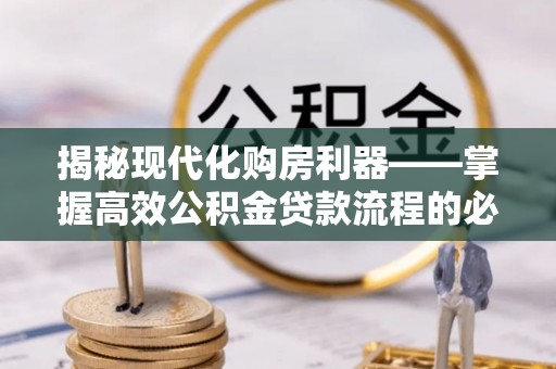 思明揭秘现代化购房利器——掌握高效公积金贷款流程的必备指南