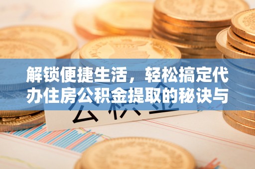 思明解锁便捷生活，轻松搞定代办住房公积金提取的秘诀与技巧