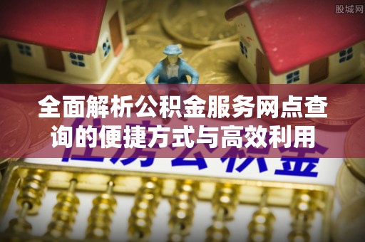 思明全面解析公积金服务网点查询的便捷方式与高效利用