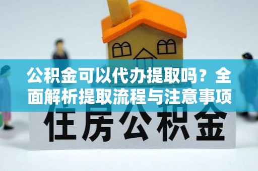 思明公积金可以代办提取吗？全面解析提取流程与注意事项