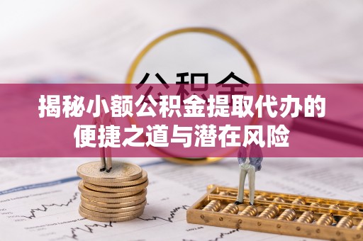 思明揭秘小额公积金提取代办的便捷之道与潜在风险