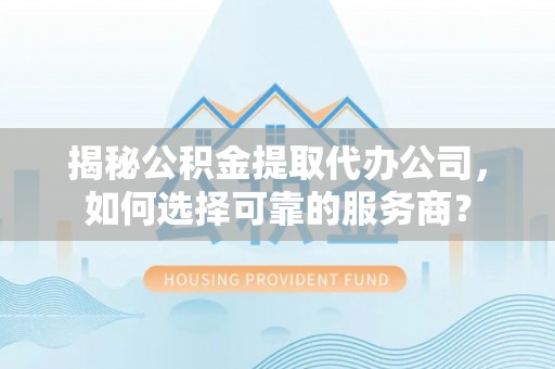 思明揭秘公积金提取代办公司，如何选择可靠的服务商？