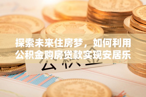 思明探索未来住房梦，如何利用公积金购房贷款实现安居乐业