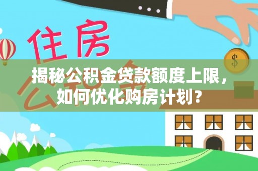 思明揭秘公积金贷款额度上限，如何优化购房计划？