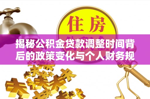 思明揭秘公积金贷款调整时间背后的政策变化与个人财务规划