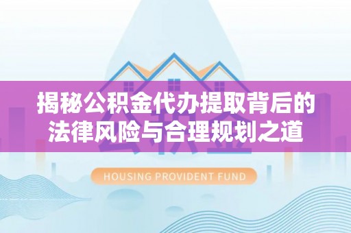 思明揭秘公积金代办提取背后的法律风险与合理规划之道