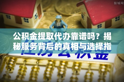 思明公积金提取代办靠谱吗？揭秘服务背后的真相与选择指南