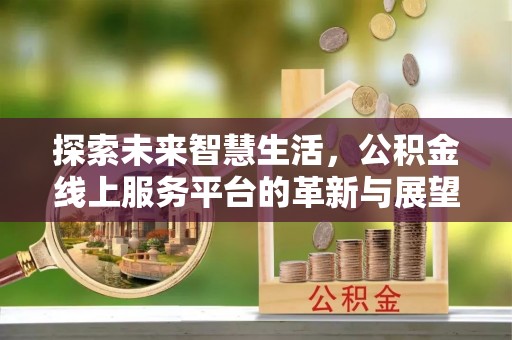思明探索未来智慧生活，公积金线上服务平台的革新与展望