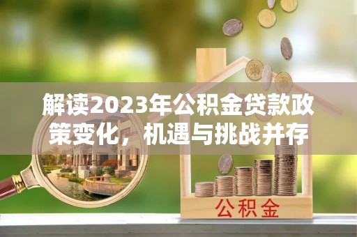思明解读2023年公积金贷款政策变化，机遇与挑战并存