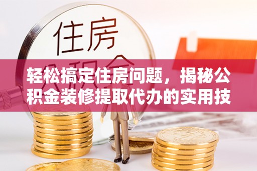 思明轻松搞定住房问题，揭秘公积金装修提取代办的实用技巧